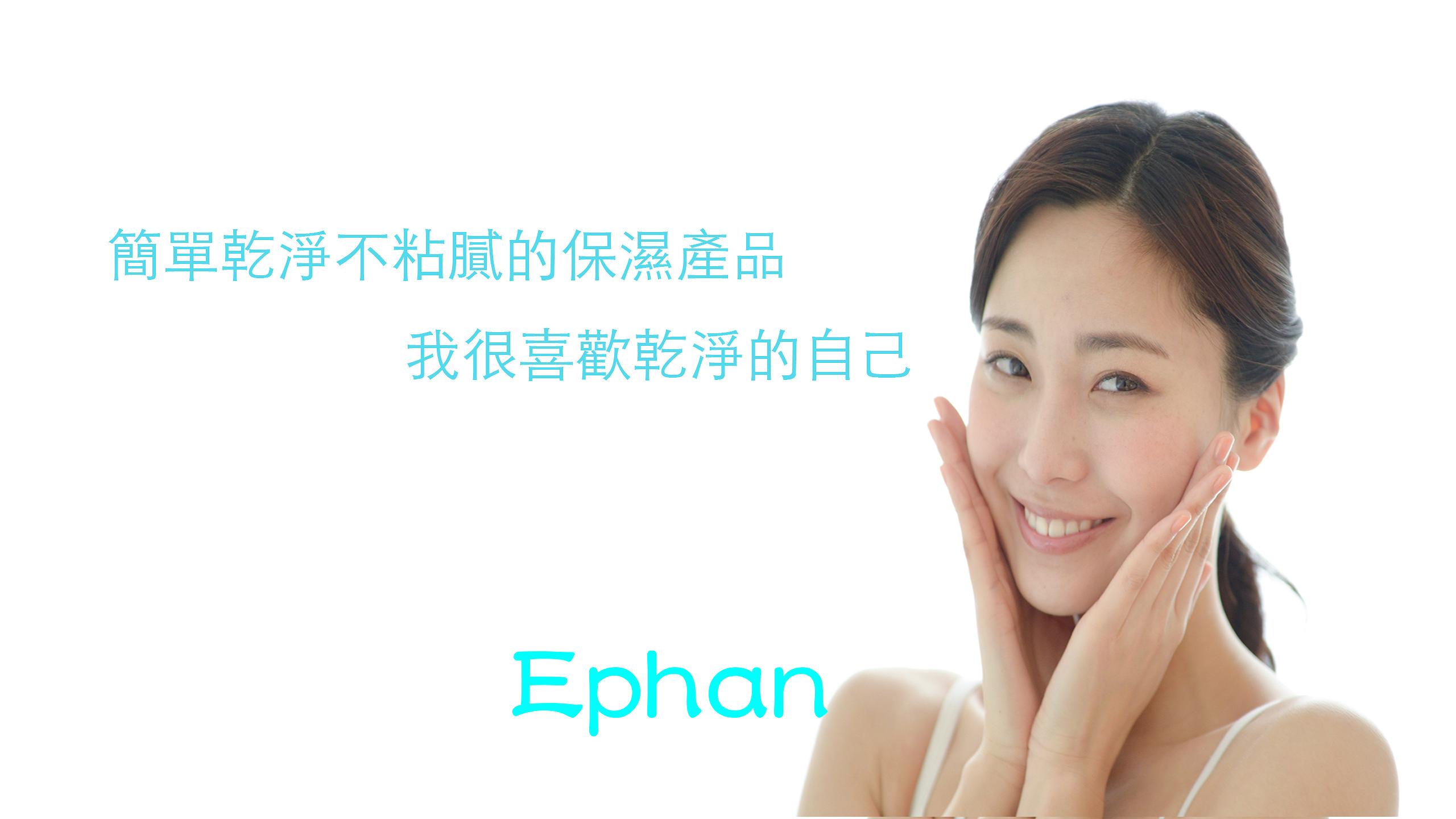 Ephan 肌本概念〜保濕. 美白. 抗老. 制痘控油. 柔膚敏感,全方位的天然護理產品系列〜水明漾美學 Ephan 肌本概念〜保濕. 美白. 抗老. 制痘控油. 柔膚敏感,全方位的天然護理產品系列〜水明漾美學
